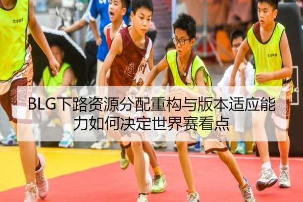 BLG下路资源分配重构与版本适应能力如何决定世界赛看点